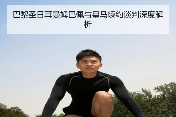 巴黎圣日耳曼姆巴佩与皇马续约谈判深度解析